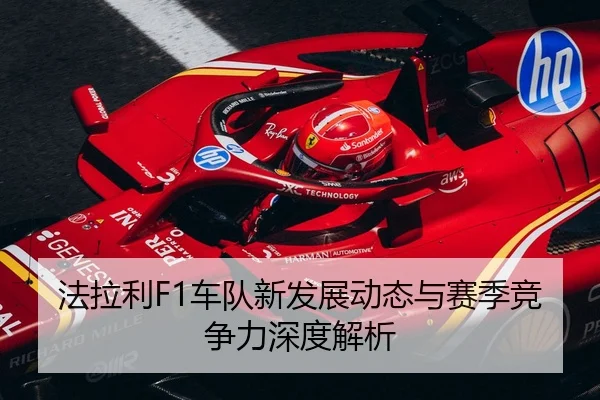 法拉利F1车队新发展动态与赛季竞争力深度解析